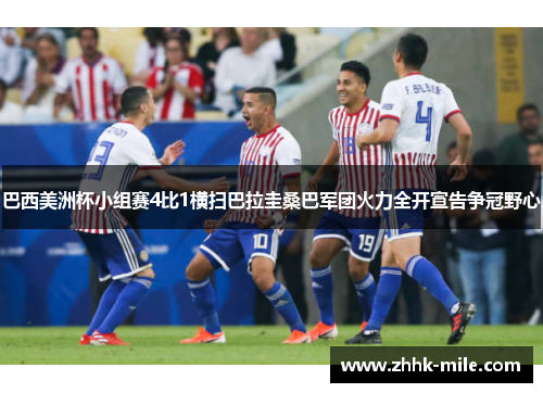 巴西美洲杯小组赛4比1横扫巴拉圭桑巴军团火力全开宣告争冠野心